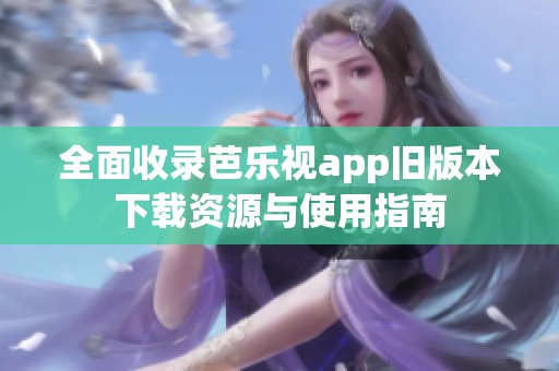 全面收录芭乐视app旧版本下载资源与使用指南