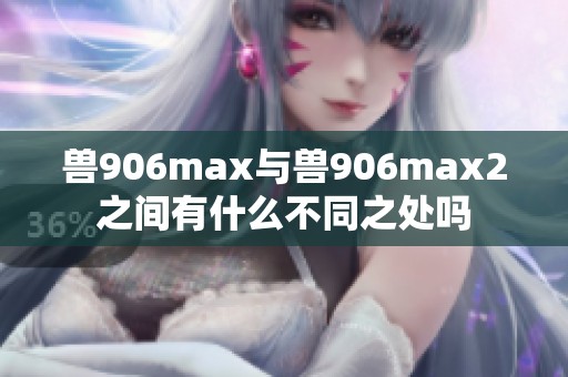 兽906max与兽906max2之间有什么不同之处吗