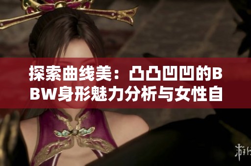 探索曲线美：凸凸凹凹的BBW身形魅力分析与女性自信之道