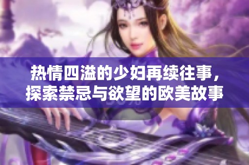 热情四溢的少妇再续往事，探索禁忌与欲望的欧美故事