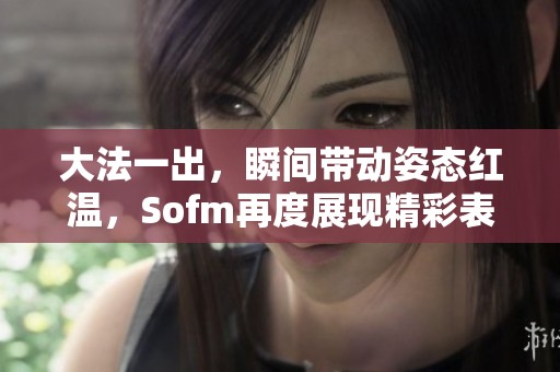 大法一出，瞬间带动姿态红温，Sofm再度展现精彩表现