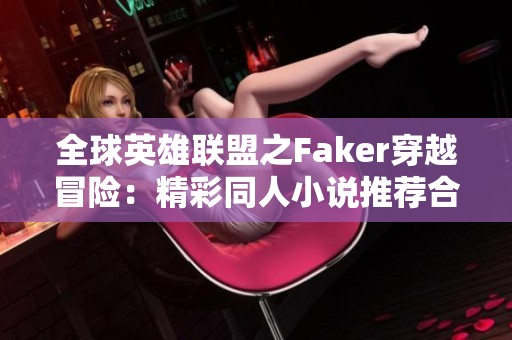 全球英雄联盟之Faker穿越冒险：精彩同人小说推荐合集