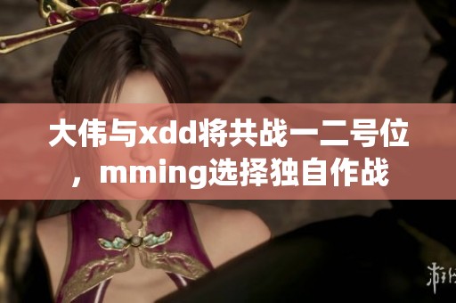 大伟与xdd将共战一二号位，mming选择独自作战