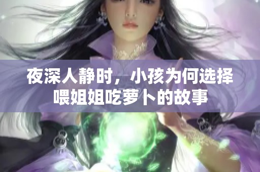 夜深人静时，小孩为何选择喂姐姐吃萝卜的故事