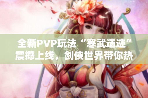 全新PVP玩法“寒武遗迹”震撼上线，剑侠世界带你热血竞技！