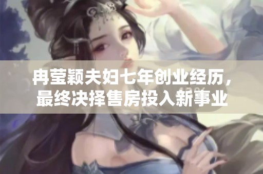 冉莹颖夫妇七年创业经历，最终决择售房投入新事业