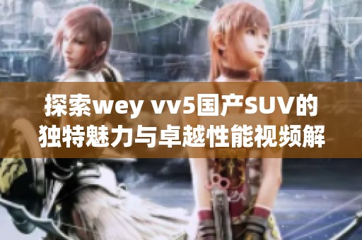 探索wey vv5国产SUV的独特魅力与卓越性能视频解读