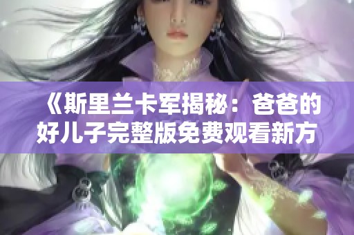 《斯里兰卡军揭秘：爸爸的好儿子完整版免费观看新方法》