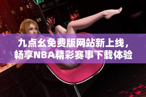 九点幺免费版网站新上线，畅享NBA精彩赛事下载体验