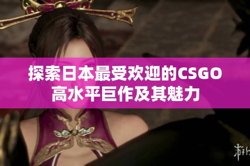 探索日本最受欢迎的CSGO高水平巨作及其魅力