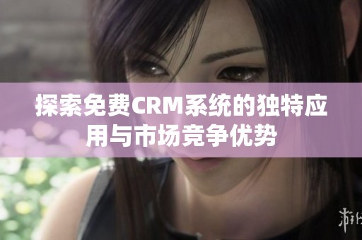 探索免费CRM系统的独特应用与市场竞争优势