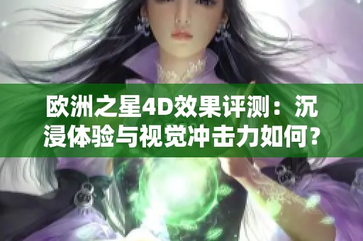 欧洲之星4D效果评测：沉浸体验与视觉冲击力如何？