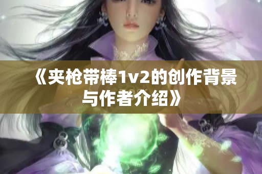 《夹枪带棒1v2的创作背景与作者介绍》