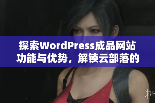 探索WordPress成品网站功能与优势，解锁云部落的无限可能