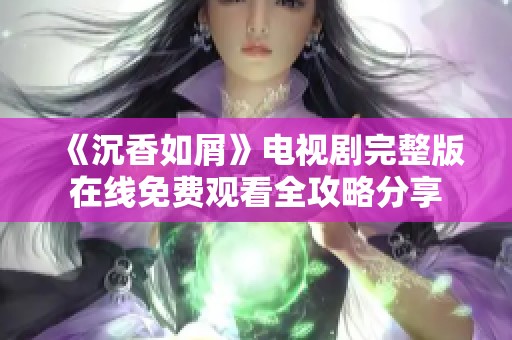 《沉香如屑》电视剧完整版在线免费观看全攻略分享