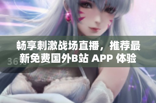 畅享刺激战场直播，推荐最新免费国外B站 APP 体验