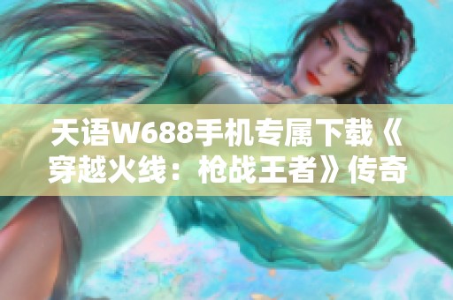 天语W688手机专属下载《穿越火线：枪战王者》传奇游戏体验