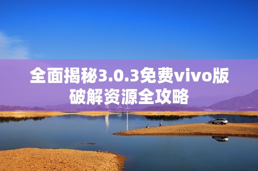 全面揭秘3.0.3免费vivo版破解资源全攻略