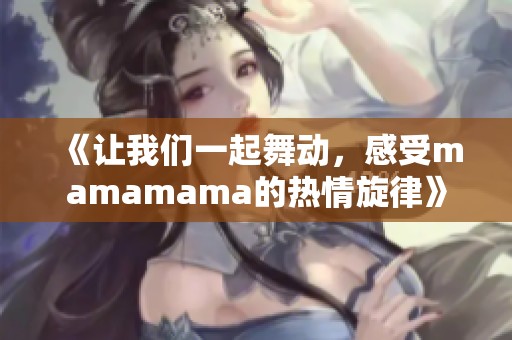 《让我们一起舞动，感受mamamama的热情旋律》