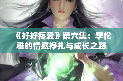 《好好疼爱》第六集：李伦雅的情感挣扎与成长之路