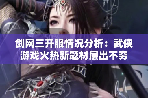 剑网三开服情况分析：武侠游戏火热新题材层出不穷