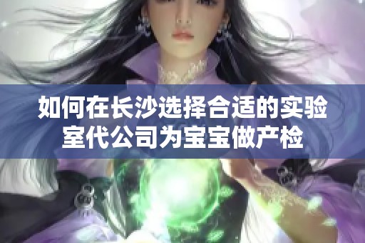 如何在长沙选择合适的实验室代公司为宝宝做产检