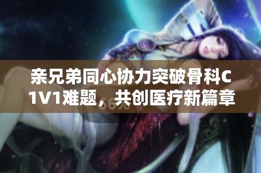 亲兄弟同心协力突破骨科C1V1难题，共创医疗新篇章