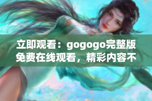 立即观看：gogogo完整版免费在线观看，精彩内容不容错过！