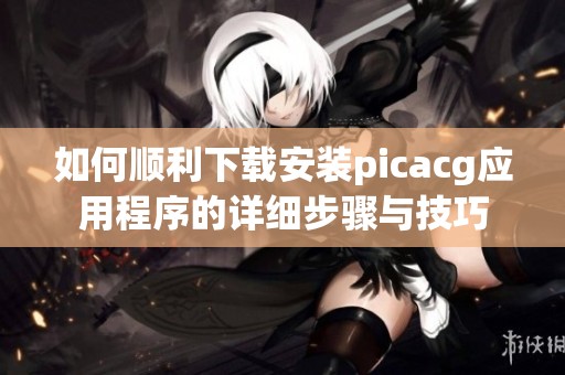 如何顺利下载安装picacg应用程序的详细步骤与技巧