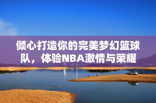 倾心打造你的完美梦幻篮球队，体验NBA激情与荣耀