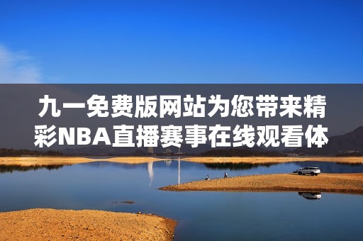 九一免费版网站为您带来精彩NBA直播赛事在线观看体验