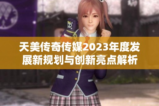 天美传奇传媒2023年度发展新规划与创新亮点解析