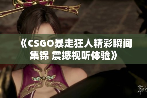 《CSGO暴走狂人精彩瞬间集锦 震撼视听体验》