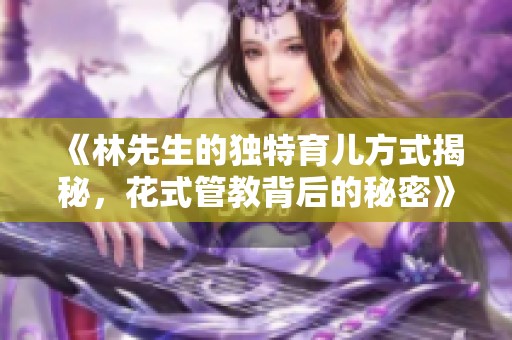 《林先生的独特育儿方式揭秘，花式管教背后的秘密》