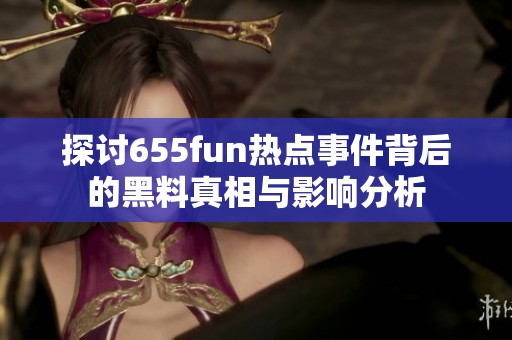 探讨655fun热点事件背后的黑料真相与影响分析