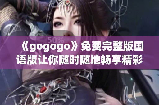 《gogogo》免费完整版国语版让你随时随地畅享精彩内容