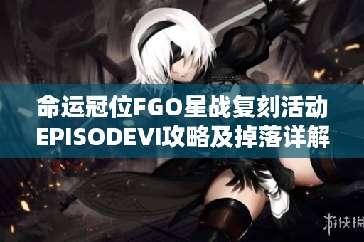 命运冠位FGO星战复刻活动EPISODEⅥ攻略及掉落详解