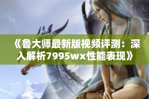 《鲁大师最新版视频评测：深入解析7995wx性能表现》