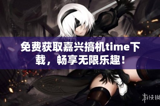 免费获取嘉兴搞机time下载，畅享无限乐趣！