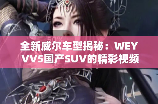 全新威尔车型揭秘：WEY VV5国产SUV的精彩视频赏析