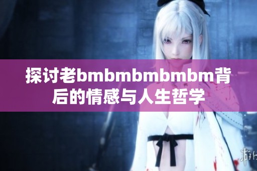 探讨老bmbmbmbmbm背后的情感与人生哲学