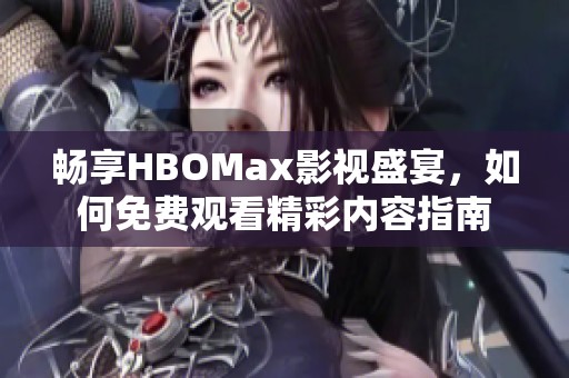 畅享HBOMax影视盛宴，如何免费观看精彩内容指南