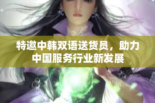 特邀中韩双语送货员，助力中国服务行业新发展