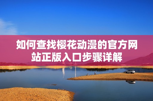 如何查找樱花动漫的官方网站正版入口步骤详解