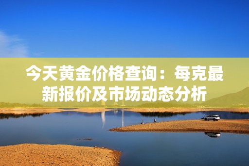 今天黄金价格查询：每克最新报价及市场动态分析