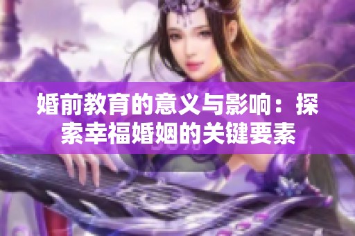 婚前教育的意义与影响：探索幸福婚姻的关键要素