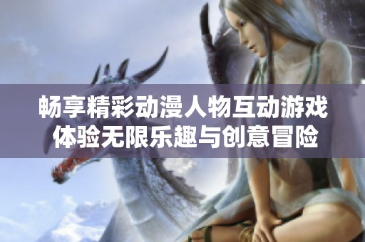 畅享精彩动漫人物互动游戏 体验无限乐趣与创意冒险