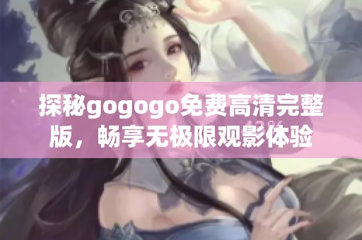 探秘gogogo免费高清完整版，畅享无极限观影体验