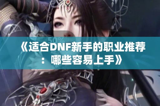 《适合DNF新手的职业推荐：哪些容易上手》