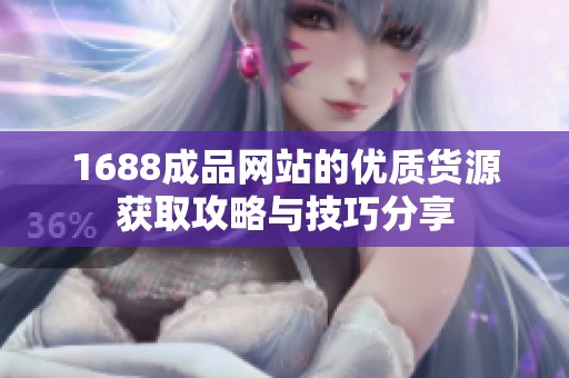 1688成品网站的优质货源获取攻略与技巧分享